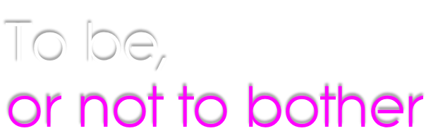 To be,  or not to bother